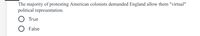 The majority of protesting American colonists demanded England allow them "virtual"
political representation.
O True
False
