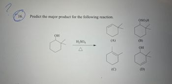 16.
Predict the major product for the following reaction.
OSO H
OH
H₂SO4
(A)
(B)
OH
Δ
(C)
(D)