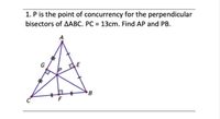 1. P is the point of concurrency for the perpendicular bisectors of AABC. PC = 13cm. Find AP and PB. G E B 
