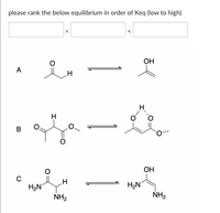 please rank the below equilibrium in order of Keq (low to high)
Он
A
H
H
в
OH
H2N
H2N
NH2
NH2
