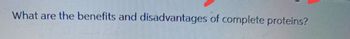 What are the benefits and disadvantages of complete proteins?