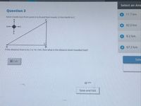 Select an Ans
Question 3
11.7 km
Kevin travels East from point A to B and then travels 5.9 km North to C.
C
B 82.0 km
W-
E
C 8.2 km
В
If the distance from A to C is 10.1 km, then what is the distance Kevin travelled East?
D 67.2 km
Sele
E Calc
beta
Save and Exit
NA
