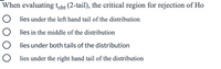 When evaluating tobt (2-tail), the critical region for rejection of Ho
lies under the left hand tail of the distribution
lies in the middle of the distribution
lies under both tails of the distribution
O lies under the right hand tail of the distribution
