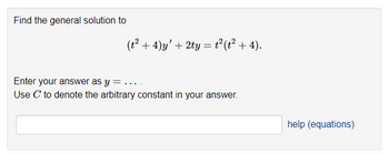 Find the general solution to
(t² + 4)y' + 2ty = t²(t² + 4).
Enter your answer as y
Use C to denote the arbitrary constant in your answer.
help (equations)