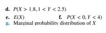 d. P(X> 1.8, 1 <Y < 2.5)
e. E(X)
f. P(X <0,Y <4)
g. Marginal probability distribution of X