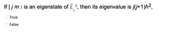 If | jm > is an eigenstate of 1², then its eigenvalue is j(j+1)ħ²,
Z
True
False