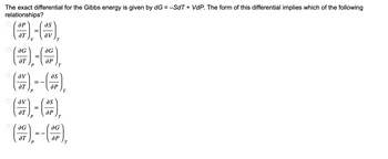 The exact differential for the Gibbs energy is given by dG = -SdT + VdP. The form of this differential implies which of the following
relationships?
O
(7),- (),
ƏG
Әт
ƏG
др
P
T
(37), - - (-),
P
T
as
( x) - (*),
=
др
T
(327), = -(0)₁
==
P
T