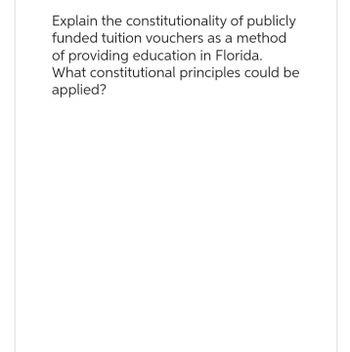 Explain the constitutionality
of publicly
funded tuition vouchers as a method
of providing education in Florida.
What constitutional principles could be
applied?