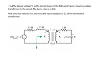 Find the phasor voltage V, in the circuit shown in the following Figure. Assume an ideal
transformer in the circuit. The turns ratio is n=2/3.
Hint: you may need to first work out the input impedance, Z1, of the terminated
transformer.
30 Ω
j20 Q
5Ω
1:n
80/-50 V(*
V2 j8 0 V
Ideal
Z1
