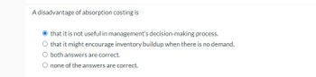 A disadvantage of absorption costing is
that it is not useful in management's decision-making process.
O that it might encourage inventory buildup when there is no demand.
O both answers are correct.
O none of the answers are correct.