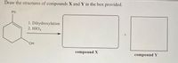 ----
Draw the structures of compounds X and Y in the box provided.
Ph
1. Dihydroxylation
2. HIO4
HO,
compound X
compound Y
