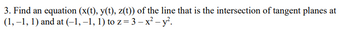 3. Find an equation (x(t), y(t), z(t)) of the line that is the intersection of tangent planes at
(1,-1, 1) and at (-1,-1, 1) to z = 3-x² - y².