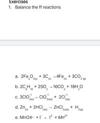 Exercises
1. Balance the ff reactions
а. 2Fe,O,
+ 3С - 4Fe + 3СО,
(s)
3CO,
2 3(s)
(s)
2 (g)
b. 20 H + 250, – 16CO, + 18H,0
c. 3CIO
(aq)
CIO
+ 2C1
3(aq)
d. Zn, + 2HCI
(s),
ZnCI,
+ H,
2(g)
(aq)
'2(aq)
e. Mn04- +1 - ? + Mn²*
