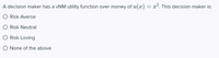 A decision maker has a vNM utility function over money of u(x) = x². This decision maker is:
Risk Averse
Risk Neutral
Risk Loving
O None of the above
