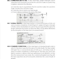 M5-6 CORRECTION DUE TO SAG. A 50-m steel tape weighs 0.04 kg/m and is
supported at its end points and at the 8-m and 25-m marks. If a pull of 6 kg
is applied, determine the following:
a) Correction due to sag between the 0-m and 8-m marks, 8-m and 25-m
marks, and the 25-m and 50-m marks.
b) Correction due to sag for one tape length.
c) Correct distance between the ends of the tape.
|
Steel Tape
50m -->P
8m
P4---Om
Support
at end
Intermediate
support
Support at
mid- point
Support
at end
L
M5-7 NORMAL TENSION. A steel tape having a cross-sectional area of 0.06 cm²
and a modulus of elasticity of 2.0x106 kg/cm2, weighs 0.03 kg/m. Its length
is 30.00 m when standardized at a pull of 5 kg and supported throughout its
length. Determine the tension at which the effect of sag will be eliminated
by the elongation of the tape due to increased tension.
Fig. 10-6. Determining normal tension.
0-m
mark
-Steel Tape (Held
above ground)
-30-m
mark
! W = w L
2nd Support
Ist Support
30.00 m
Steel Tape (Supported
throughout on ground surtace)
-30- m
mark
m
mark
--->P = 5 kg
P: 5 kg-z w aS
M5-8 COMBINED CORRECTIONS. A 50-m steel tape is of standard length under a
pull of 5.5 kg when supported throughout its entire length. The tape weighs
0.05 kg/m has a cross-sectional area of 0.04 sq.cm, and being made of
steel, its modulus of elasticity is 2.10x106 kg/cm². This tape was used in the
field to measure a distance that was determined to be 458.650 m. At the
time the measurement was made, the constant pull applied was 8 kg with
the tape supported only at its end points. Determine the correct length of
the line.
