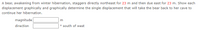 A bear, awakening from winter hibernation, staggers directly northeast for 23 m and then due east for 23 m. Show each
displacement graphically and graphically determine the single displacement that will take the bear back to her cave to
continue her hibernation.
magnitude
direction
o south of west
