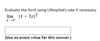 Evaluate the limit using L'Hospital's rule if necessary
lim (1+ 7x)
(Use an exact value for this answer.)
