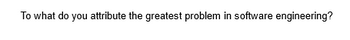 To what do you attribute the greatest problem in software engineering?