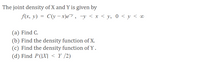 The joint density of X and Y is given by
f(x, y) = C(y –- x)e, -y < x < y, 0 < y < ∞
(a) Find C.
(b) Find the density function of X.
(c) Find the density function of Y .
(d) Find P(|X] < Y /2)
