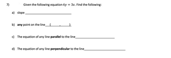 7)
Given the following equation 6y = 3x. Find the following:
a) slope
b) any point on the line (
c) The equation of any line parallel to the line_
d) The equation of any line perpendicular to the line