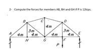 2- Compute the forces for members AB, BH and GH if P is 12kips.
4m
3m
4 m
3m
4m
4 m
4 m
H
P
