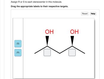 Assign R or S to each stereocenter in this molecule.
Drag the appropriate labels to their respective targets.
(S)
(R)
ОН
OH
Reset
Help