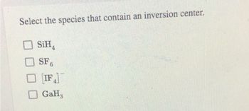 Select the species that contain an inversion center.
SiH4
SF6
[IF]
GaH3