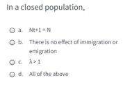 In a closed population,
O a. Nt+1= N
O b. There is no effect of immigration or
emigration
Ос.
1>1
С.
O d. All of the above
