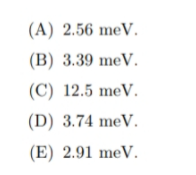 (A) 2.56 meV.
(B) 3.39 meV.
(C) 12.5 meV.
(D) 3.74 meV.
(E) 2.91 meV.
