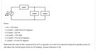 Load 1
V1
sine (A
60 Hz
Load 2
Load 3
Given:
• V1 = 195 Vrms
• S_load1 = 1,087 VA @ 45 degrees
• P_load2 = 521 W
• Q_load2 = 755 VAR
• _load3 = 74 V @ 43 degrees
• Lload3 = 11 A@ 51 degrees
Determine the value of the component (in uF if a capacitor or in mH if an inductor) if placed in parallel across V1
will adjust the overall power factor to 0.9 leading. Answer tolerance is 5%.
