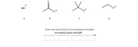 но
A
D
Enter the ions (A-D) in increasing base strength:
Increasing base strength
