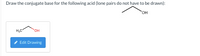 Draw the conjugate base for the following acid (lone pairs do not have to be drawn):
HO,
H,C
HO.
Edit Drawing
