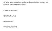 Q/ what is the oxidation number and coordination number and
name in the following complex?
[Cu(NH3),(OH2)2] (OH)2
K[Co(CN),(Co)2(No)]
[Ni[H,O(H,O),]*2
(NH4)2[Ni(C,O4)2(OH,)2
