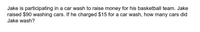 Jake is participating in a car wash to raise money for his basketball team. Jake
raised $90 washing cars. If he charged $15 for a car wash, how many cars did
Jake wash?
