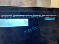 A mountain climber, is hanging between two cliffs by a rope. She weighs 600 N. Find the tensions in the rope to the
left and to the right of the mountain climber. ( Ans: T, = 1031.6 N; T, = 949.07 )
%3D
65.0°
80.00
Talking: Meenu Jain
Talke hame Quiz
