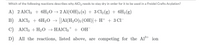 Which of the following reactions describes why AICI3 needs to stay dry in order for it to be used in a Freidel Crafts Acylation?
A) 2 AIC13 + 6H2O → 2 Al(OH)3 (s) + 3 Cl2(g) + 6H2(g)
B) AIC13 + 6H2O → [[Al(H2O)5 (OH)]+ H+ + 3 CI
C) AlCl3 +H2O → HAICI3* + OH¯
D) All the reactions, listed above, are competing for the Alš+ ion
