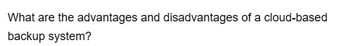 What are the advantages and disadvantages of a cloud-based
backup system?