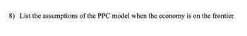 8) List the assumptions of the PPC model when the economy is on the frontier.