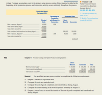 Problem 4-30
Albany Company accumulates costs for its product using process costing. Direct material is added at the
beginning of the production process, and conversion activity occurs uniformly throughout the process.
Partial Production Report;
Journal Entries; Weighted-
Average Method
(LO 4-2, 4-3, 4-4, 4-5)
Production Report
For August 20x1
2. Cost per equivalent unit,
total: $11.43
Equivalent Units
Percentage of
Completion
with Respect to
Conversion
5. Work-in-Process Inventory
(credit): $1,143,000
Physical
Units
Direct
Materlal Conversion
Work in process, August 1
Units started during August
40,000
80%
80,000
Total units to account for.
120,000
Units completed and transferred out during August
100,000
100,000
100,000
Work In process, August 31
20,000
30%
20,000
6,000
Total units accounted for.
120,000
contirued)
162
Chapter 4 Process Costing and Hybrid Product-Costing Systems
Direct
Materlal
Conversion
Total
$ 305,280
Work In process, August 1.
Casts Incurred during August.
$ 42,000
96,000
$ 347,280
784,400
880,400
Total costs to account for.
$138,000
$1.089,680
$1,227,680
Required:
Use weighted-average process costing in completing the following requirements.
1. Prepare a schedule of equivalent units.
2. Compute the costs per equivalent unit.
3. Compute the cost of goods completed and transferred out during August.
4. Compute the cost remaining in the work-in-process inventory on August 31.
5. Prepare a journal entry to record the transfer of the cost of goods completed and transferred out
during August.

