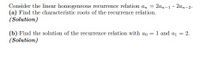 Consider the linear homogeneous recurrence relation a, = 2an-1 - 2a,-2.
(a) Find the characteristic roots of the recurrence relation.
(Solution)
(b) Find the solution of the recurrence relation with ao = 1 and a1 = 2.
(Solution)
