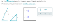 For the .g.. triangles below, find the exact values of the side lengths h and a.
If necessary, write your responses in simplified radical form.
h =
30°
h
?
45°
a
8
a =
60°
45°
