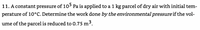 11. A constant pressure of 105 Pa is applied to a 1 kg parcel of dry air with initial tem-
perature of 10°C. Determine the work done by the environmental pressure if the vol-
ume of the parcel is reduced to 0.75 m3.
