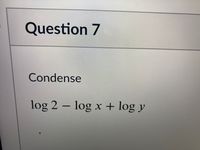 Question 7
Condense
log 2 – log x + log y
