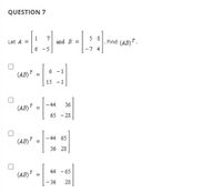 QUESTION 7
1
Let A =
7
and B
5 8
. Find (AB).
6
-5
-7 4
6 - 1
(AB)"
15 - 1
-44
36
(AB)"
%3D
65 - 28
- 44 65
(AB)"
36 28
44 - 65
(AB)"
- 36
28
