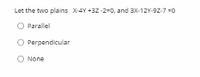 Let the two plains x-4Y +32 -2-0, and 3X-12Y-92-7 -0
O Parallel
Perpendicular
O None
