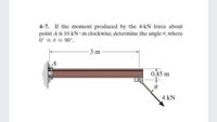 4-7. If the moment produced by the 4-kN force about
point A is 10 kN m clockwise, determine the angle 0, where
0° sA S 90°.
- 3 m
0.45 m
4 kN
