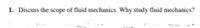 1. Discuss the scope of fluid mechanics. Why study fluid mechanics?
