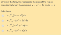 Which of the following represents the area of the region
bounded between the graphs of y = x² + 3x and y
= x
Select one:
O a. f",(4r – 2²)dæ
S2(4x
-
b. Sº, -(x² + 2x)dx
O c. S,(-a? + 2æ)dæ
x² + 2x)dx
d. S", -(x² + x)dæ
2
