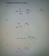 Complete the following reactions
a.
H.
Mg
H20
H3C-C-I
ELO
CH3
b.
H3C
KCN
CI
H2C
C.
CH,0 Na
a
H,C-CH,-Br
d.
H.C
KMNO,
HO.
H.C
