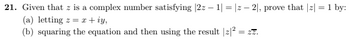 21. Given that z is a complex number satisfying |2z - 1|=|z2|, prove that |z| = 1 by:
(a) letting z = x+iy,
(b) squaring the equation and then using the result |z|2= zz.